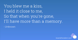 You blew me a kiss, I held it close to me, So that when you're gone, I ...