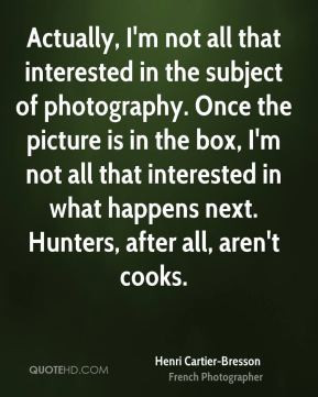 Actually, I'm not all that interested in the subject of photography ...