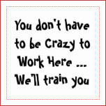 You don't have to be Crazy to Work Here Fun Quote