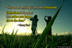You can do anything if you have enthusiasm. Enthusiasm is the yeast ...