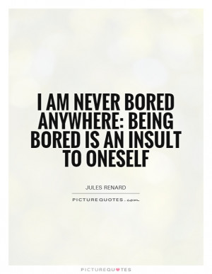 am never bored anywhere: being bored is an insult to oneself Picture ...