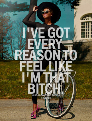ve got every reason to feel like i'm that bitch.