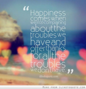 Happiness comes when we stop complaining about the troubles we have ...