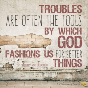 Troubles are often the tools by which God fashions us for better ...
