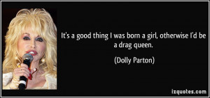 ... thing I was born a girl, otherwise I'd be a drag queen. - Dolly Parton