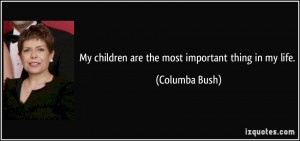 My children are the most important thing in my life. - Columba Bush