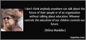 ... the education of our children controls our future. - Wilma Mankiller