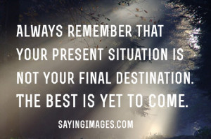... situation is not your final destination. The best is yet to come