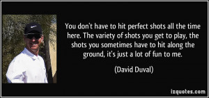 ... to hit along the ground, it's just a lot of fun to me. - David Duval