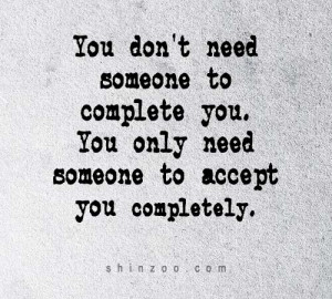 ... to complete you. You only need someone to accept you completely