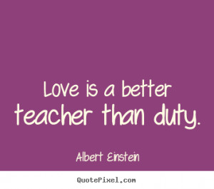 Love is a better teacher than duty. Albert Einstein love quote