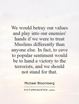 We would betray our values and play into our enemies' hands if we were ...