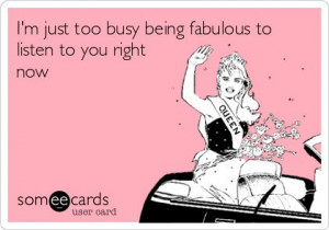 just too busy being fabulous to listen to you right now.