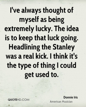 of myself as being extremely lucky. The idea is to keep that luck ...