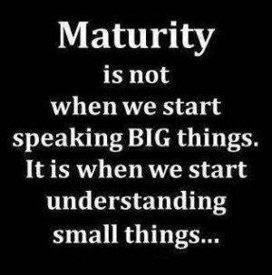 Maturity is not when we start speaking big things. It is when we ...