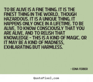 Edna Ferber Quotes - To be alive is a fine thing. It is the finest ...