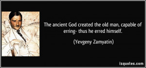The ancient God created the old man, capable of erring- thus he erred ...