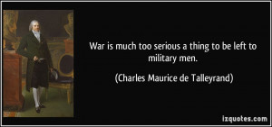 ... thing to be left to military men. - Charles Maurice de Talleyrand
