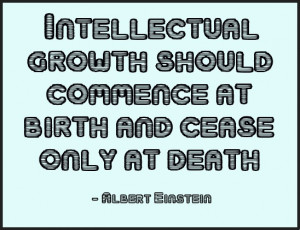 Intellectual growth should commence at birth and only cease at death ...