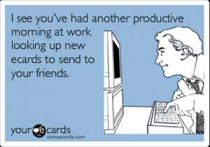 Funny Workplace Ecard: I see you've had another productive morning at ...