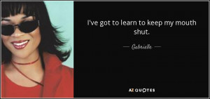ve got to learn to keep my mouth shut. - Gabrielle