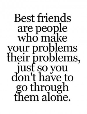 Best friends are people who make your problems their problems, just so ...
