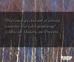 Diplomacy is the art of letting someone else have your way. -African ...