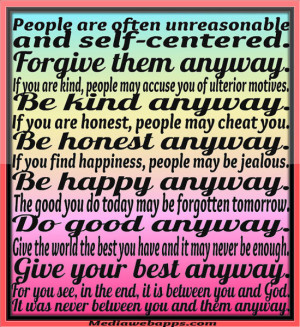 People are often unreasonable and self-centered. Forgive them anyway ...