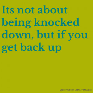 Its not about being knocked down, but if you get back up