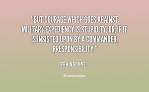 But courage which goes against military expediency is stupidity, or ...