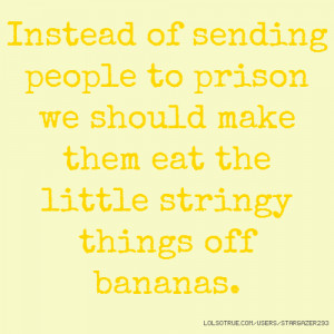 ... prison we should make them eat the little stringy things off bananas
