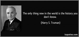 The only thing new in the world is the history you don't know. - Harry ...