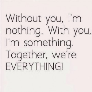 ... You, I'm Nothing. With You, I'm Something. Together, We're EVERYTHING