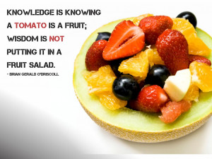 Knowledge is knowing a tomato is a fruit; Wisdom is not putting it in ...