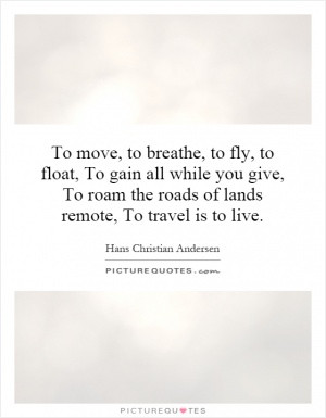 To move, to breathe, to fly, to float, To gain all while you give, To ...