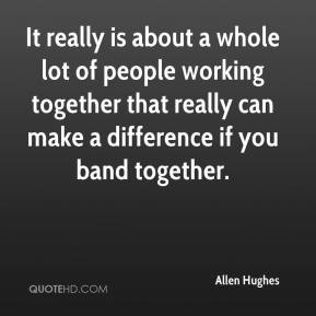 It really is about a whole lot of people working together that really ...
