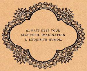 Always keep your beautiful imagination & exquisite humor.
