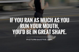 If you ran as much as you run your mouth, you'd be in great shape ...
