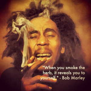 ... When You Smoke The Herb, It Reveals You To Yourself ” - Bob Marley