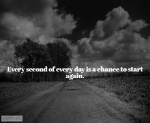 Every second of every day is a chance to start again.