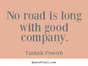 ... sayings - No road is long with good company. - Friendship quote