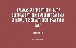always say I'm Catholic - but a cultural Catholic. I wouldn't say I ...