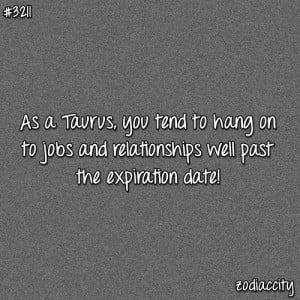 As a Taurus you tend to hang onto jobs and relationships well past ...