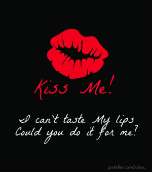 Kiss me! I can't taste my lips could you do it for me?