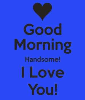 Good Morning Handsome! I Love You!