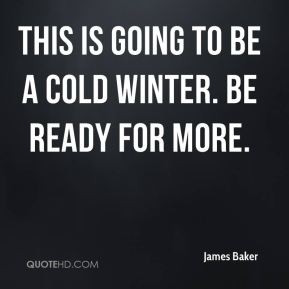 James Baker - This is going to be a cold winter. Be ready for more.