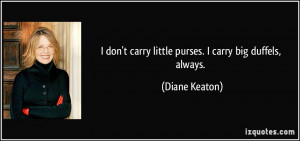 don't carry little purses. I carry big duffels, always. - Diane ...