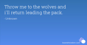 Throw me to the wolves and i'll return leading the pack.