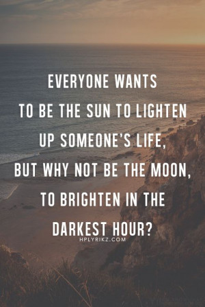 ... life - but why not be the moon, to brighten in the darkest hour