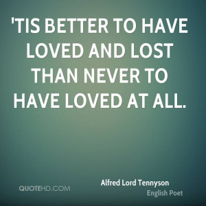Tis better to have loved and lost than never to have loved at all.